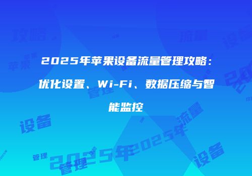 2025年苹果设备流量管理攻略：优化设置、Wi-Fi、数据压缩与智能监控
