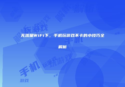 无流量WiFi下，手机玩游戏不卡的小技巧全解析