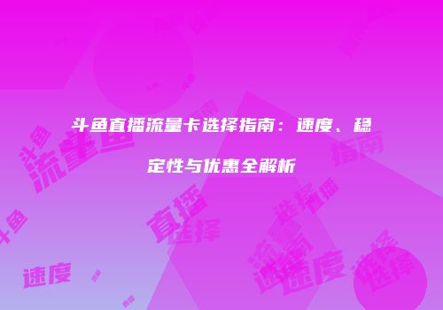 斗鱼直播流量卡选择指南：速度、稳定性与优惠全解析