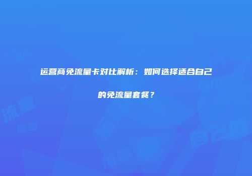 运营商免流量卡对比解析：如何选择适合自己的免流量套餐？