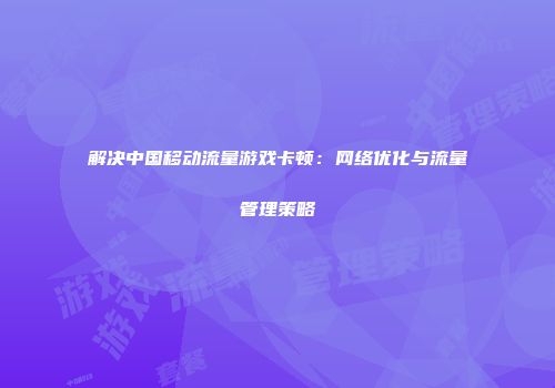 解决中国移动流量游戏卡顿：网络优化与流量管理策略