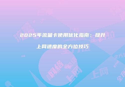 2025年流量卡使用优化指南：提升上网速度的全方位技巧