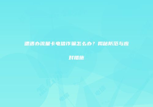 遭遇办流量卡电信诈骗怎么办？揭秘防范与应对措施