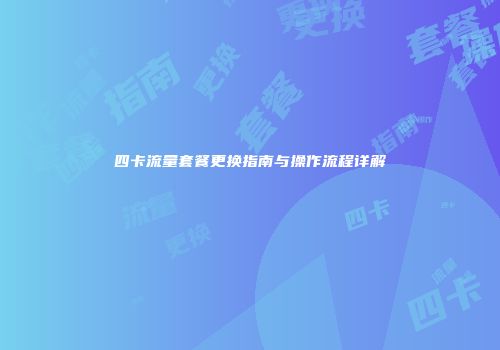 四卡流量套餐更换指南与操作流程详解