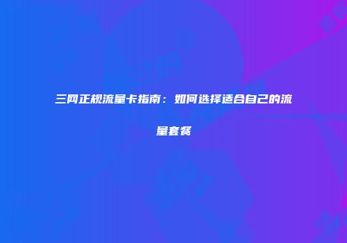 三网正规流量卡指南：如何选择适合自己的流量套餐