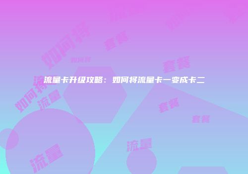 流量卡升级攻略：如何将流量卡一变成卡二