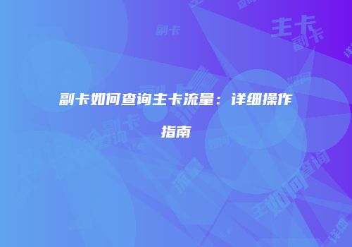 副卡如何查询主卡流量：详细操作指南