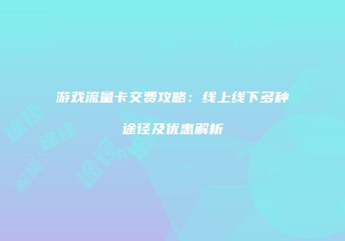 游戏流量卡交费攻略：线上线下多种途径及优惠解析