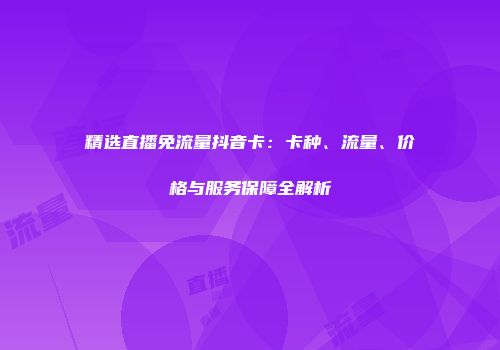 精选直播免流量抖音卡：卡种、流量、价格与服务保障全解析