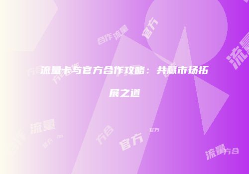 流量卡与官方合作攻略：共赢市场拓展之道