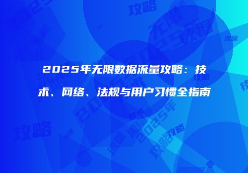 2025年无限数据流量攻略：技术、网络、法规与用户习惯全指南