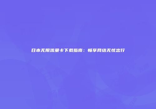 日本无限流量卡下载指南：畅享网络无忧出行