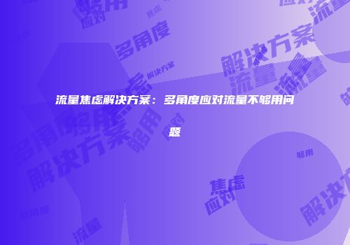 流量焦虑解决方案：多角度应对流量不够用问题
