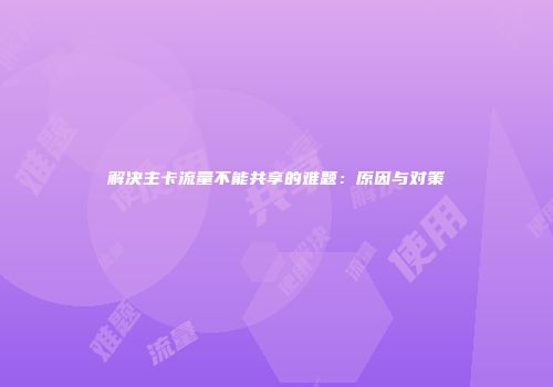 解决主卡流量不能共享的难题：原因与对策