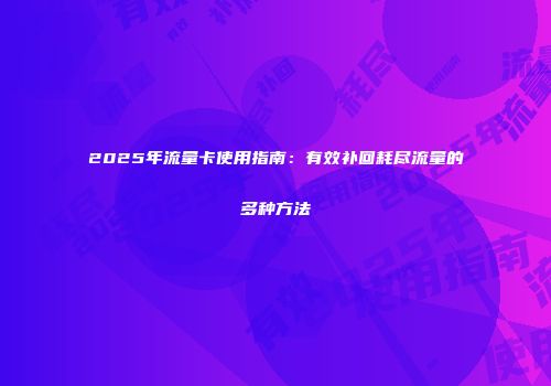 2025年流量卡使用指南：有效补回耗尽流量的多种方法