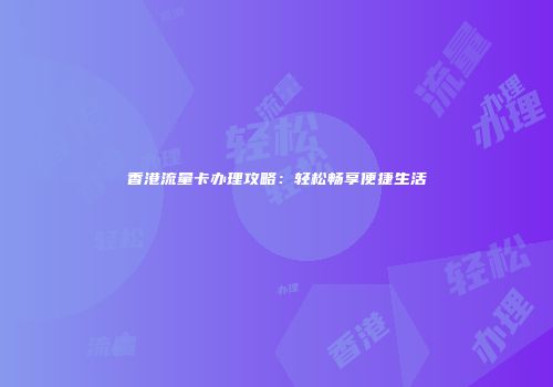 香港流量卡办理攻略：轻松畅享便捷生活
