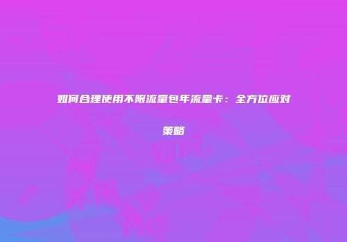 如何合理使用不限流量包年流量卡：全方位应对策略