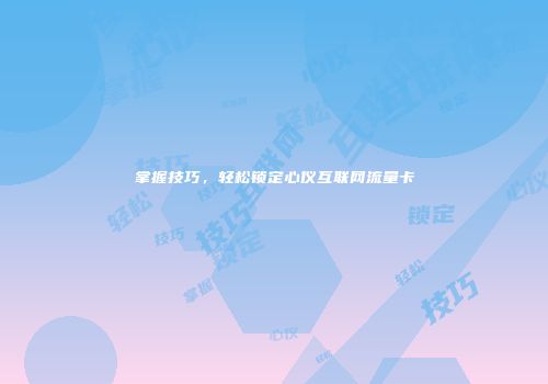 掌握技巧，轻松锁定心仪互联网流量卡