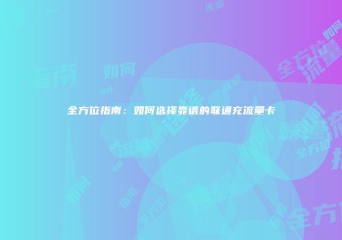 全方位指南：如何选择靠谱的联通充流量卡