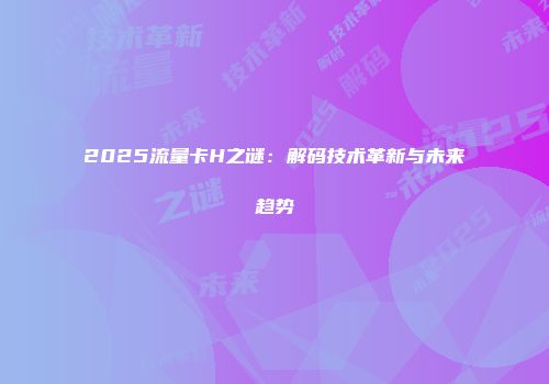 2025流量卡H之谜：解码技术革新与未来趋势