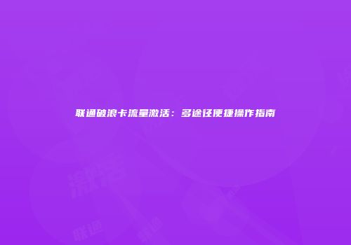 联通破浪卡流量激活：多途径便捷操作指南