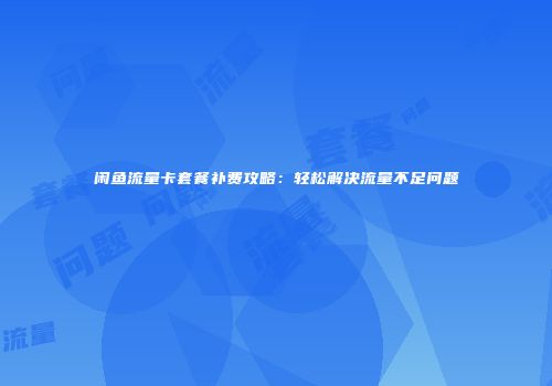 闲鱼流量卡套餐补费攻略：轻松解决流量不足问题