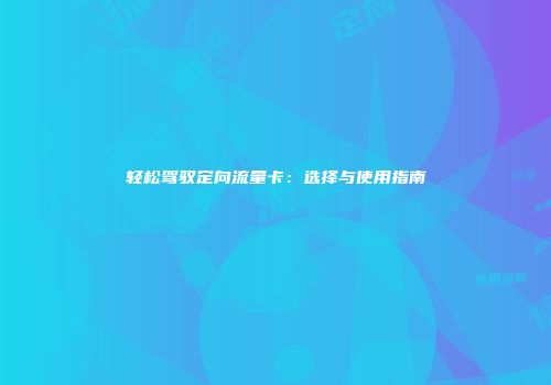 轻松驾驭定向流量卡：选择与使用指南