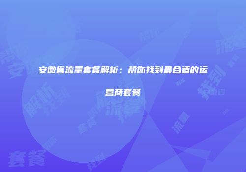 安徽省流量套餐解析：帮你找到最合适的运营商套餐