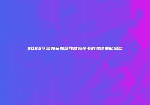 2025年高效获取高收益流量卡的关键策略总结