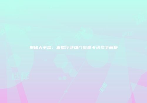 揭秘大主播：直播行业热门流量卡选择全解析