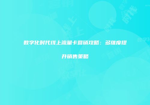 数字化时代线上流量卡营销攻略：多维度提升销售策略