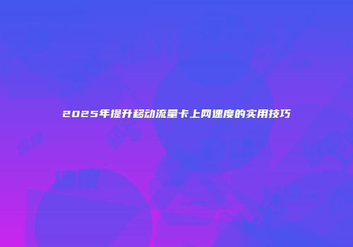 2025年提升移动流量卡上网速度的实用技巧