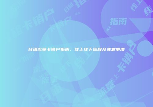 日租流量卡销户指南：线上线下流程及注意事项