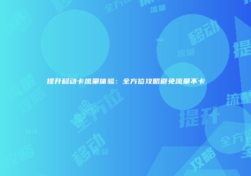 提升移动卡流量体验：全方位攻略避免流量不卡