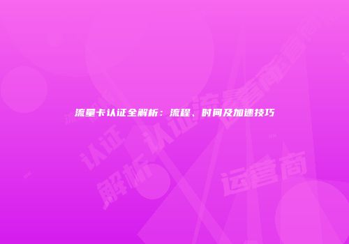 流量卡认证全解析：流程、时间及加速技巧