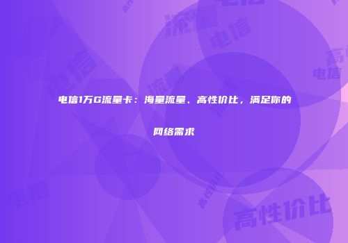 电信1万G流量卡：海量流量、高性价比，满足你的网络需求