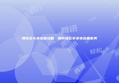 腾讯王卡免流量攻略：如何轻松享受免流量服务