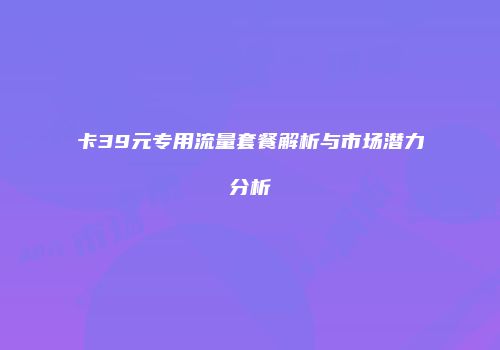 卡39元专用流量套餐解析与市场潜力分析