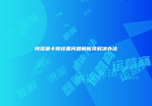 纯流量卡锁设备问题解析及解决办法