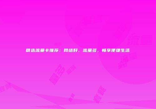 精选流量卡推荐：网络好、流量多，畅享便捷生活