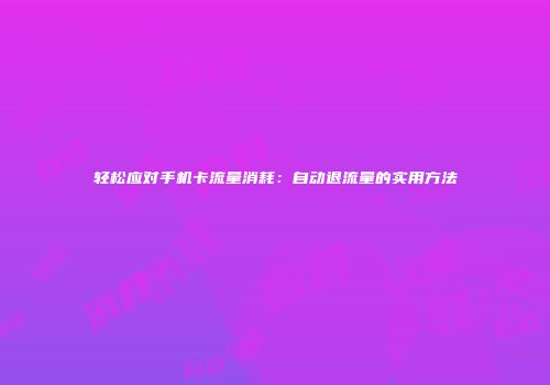 轻松应对手机卡流量消耗：自动退流量的实用方法