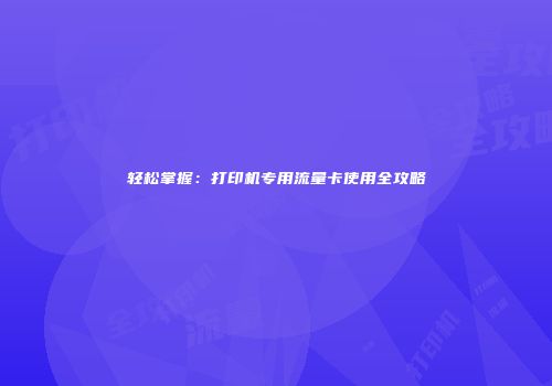 轻松掌握：打印机专用流量卡使用全攻略