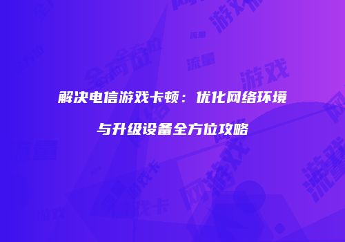 解决电信游戏卡顿：优化网络环境与升级设备全方位攻略