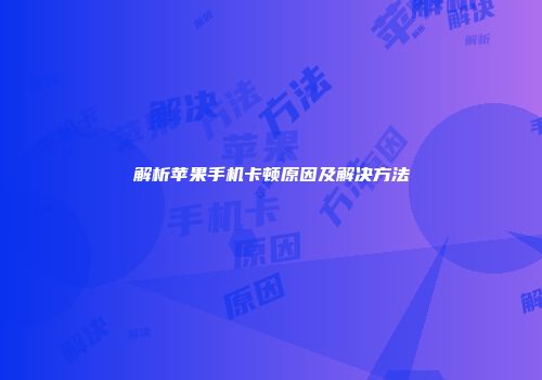 解析苹果手机卡顿原因及解决方法