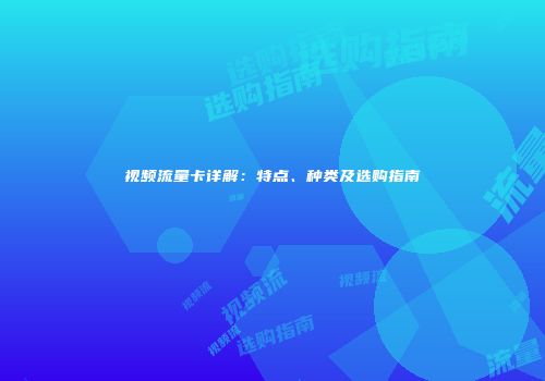 视频流量卡详解：特点、种类及选购指南