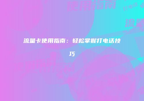 流量卡使用指南：轻松掌握打电话技巧