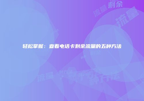 轻松掌握：查看电话卡剩余流量的五种方法