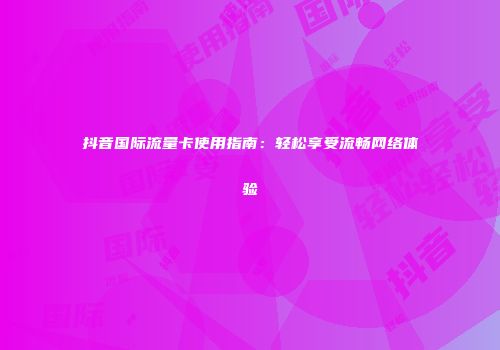 抖音国际流量卡使用指南：轻松享受流畅网络体验
