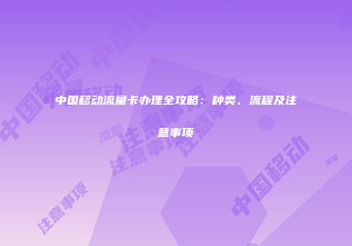 中国移动流量卡办理全攻略：种类、流程及注意事项