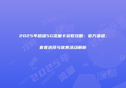 2025年超级5G流量卡获取攻略：官方渠道、套餐选择与优惠活动解析
